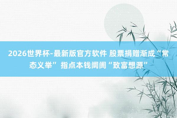 2026世界杯-最新版官方软件 股票捐赠渐成“常态义举” 指点本钱阛阓“致富想源”