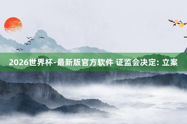 2026世界杯-最新版官方软件 证监会决定: 立案