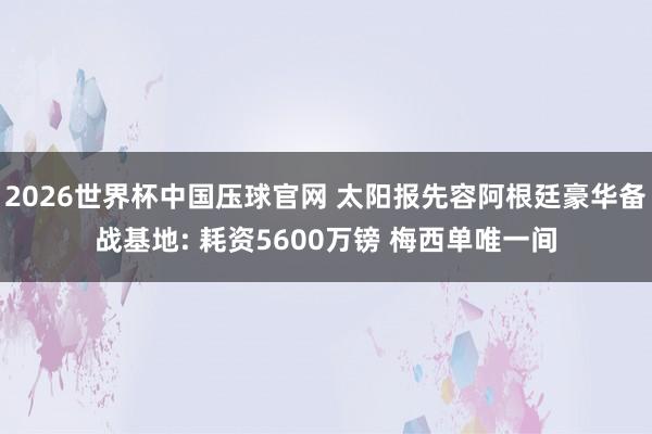 2026世界杯中国压球官网 太阳报先容阿根廷豪华备战基地: 耗资5600万镑 梅西单唯一间