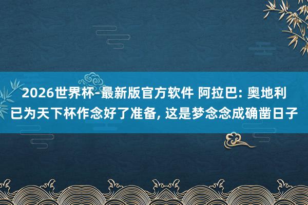 2026世界杯-最新版官方软件 阿拉巴: 奥地利已为天下杯作念好了准备, 这是梦念念成确