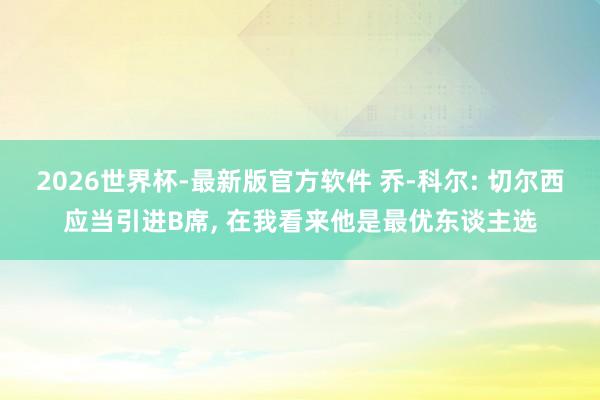 2026世界杯-最新版官方软件 乔-科尔: 切尔西应当引进B席, 在我看来他是最优东谈主