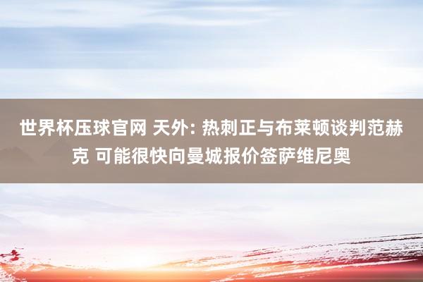 世界杯压球官网 天外: 热刺正与布莱顿谈判范赫克 可能很快向曼城报价签萨维尼奥