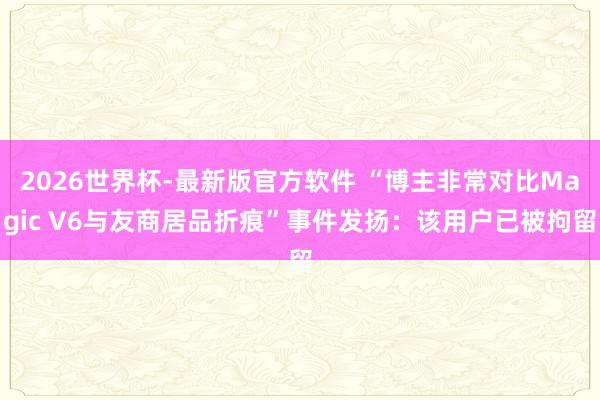 2026世界杯-最新版官方软件 “博主非常对比Magic V6与友商居品折痕”事件发扬：该用户已被拘留