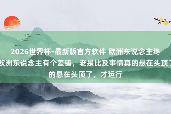 2026世界杯-最新版官方软件 欧洲东说念主终于急了。 欧洲东说念主有个差错，老是比及事情真的悬在头顶了，才运行
