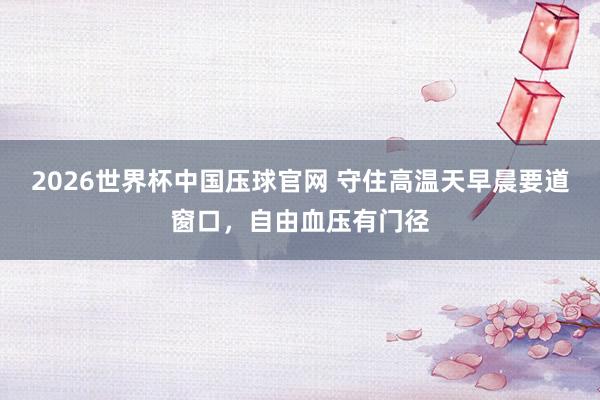 2026世界杯中国压球官网 守住高温天早晨要道窗口，自由血压有门径