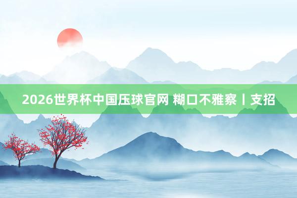 2026世界杯中国压球官网 糊口不雅察丨支招