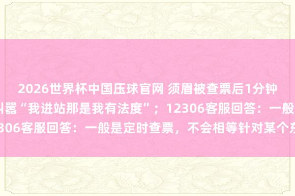 2026世界杯中国压球官网 须眉被查票后1分钟内厉害列车员14次，叫嚣“我进站那是我有法度”；12306客服回答：一般是定时查票，不会相等针对某个东谈主