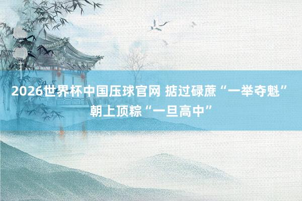 2026世界杯中国压球官网 掂过碌蔗“一举夺魁”　朝上顶粽“一旦高中”