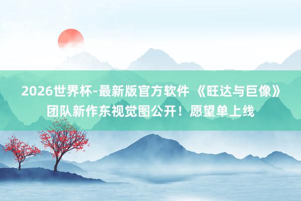 2026世界杯-最新版官方软件 《旺达与巨像》团队新作东视觉图公开！愿望单上线