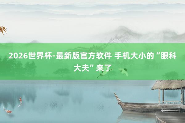 2026世界杯-最新版官方软件 手机大小的“眼科大夫”来了
