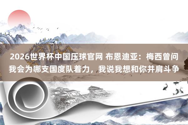 2026世界杯中国压球官网 布恩迪亚：梅西曾问我会为哪支国度队着力，我说我想和你并肩斗争