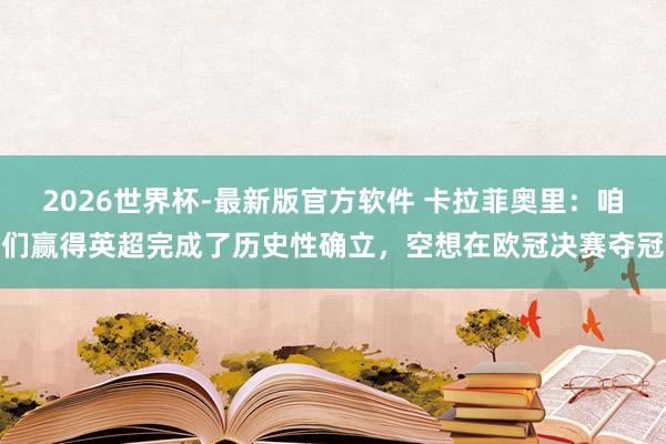 2026世界杯-最新版官方软件 卡拉菲奥里：咱们赢得英超完成了历史性确立，空想在欧冠决赛夺冠