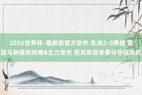 2026世界杯-最新版官方软件 东决2-0跨越 雷霆马刺强烈肉搏&主力受伤 尼克斯迎来最好夺冠良机