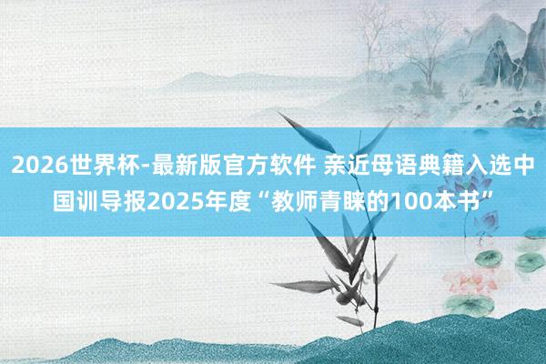 2026世界杯-最新版官方软件 亲近母语典籍入选中国训导报2025年度“教师青睐的100本书”