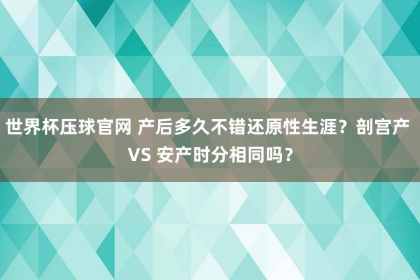 世界杯压球官网 产后多久不错还原性生涯？剖宫产 VS 安产时分相同吗？