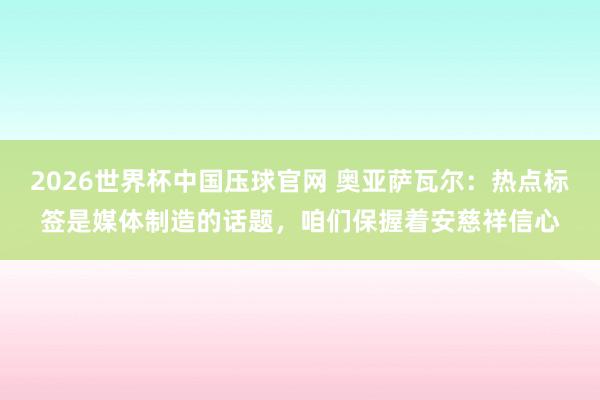2026世界杯中国压球官网 奥亚萨瓦尔：热点标签是媒体制造的话题，咱们保握着安慈祥信心