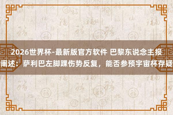 2026世界杯-最新版官方软件 巴黎东说念主报阐述:萨利巴左脚踝伤势反复,能否参预宇宙杯存疑
