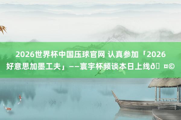 2026世界杯中国压球官网 认真参加「2026好意思加墨工夫」——寰宇杯频谈本日上线🤩