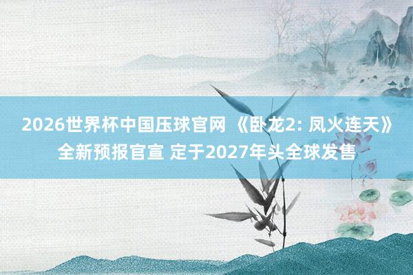 2026世界杯中国压球官网 《卧龙2: 凤火连天》全新预报官宣 定于2027年头全球发售
