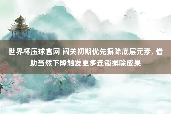 世界杯压球官网 闯关初期优先摒除底层元素， 借助当然下降触发更多连锁摒除成果