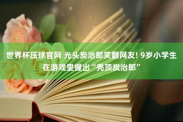 世界杯压球官网 光头炭治郎笑翻网友! 9岁小学生在游戏里握出“秃顶炭治郎”