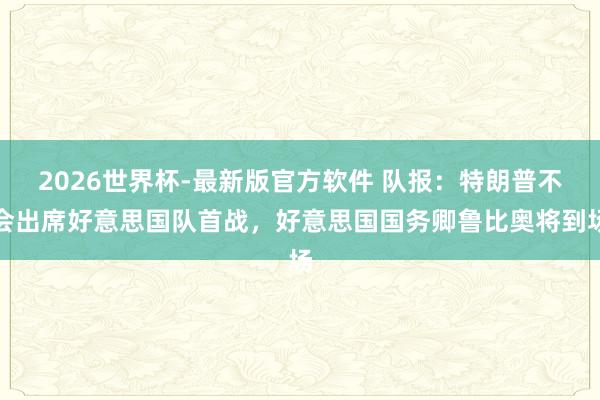 2026世界杯-最新版官方软件 队报:特朗普不会出席好意思国队首战,好意思国国务卿鲁比奥将到场