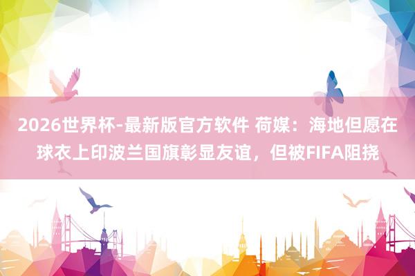 2026世界杯-最新版官方软件 荷媒：海地但愿在球衣上印波兰国旗彰显友谊，但被FIFA阻挠