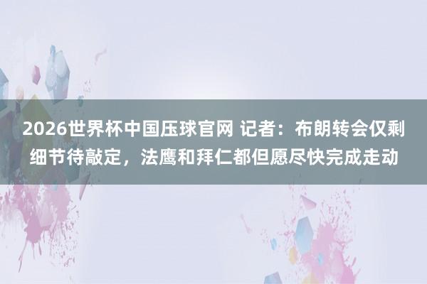 2026世界杯中国压球官网 记者：布朗转会仅剩细节待敲定，法鹰和拜仁都但愿尽快完成走动