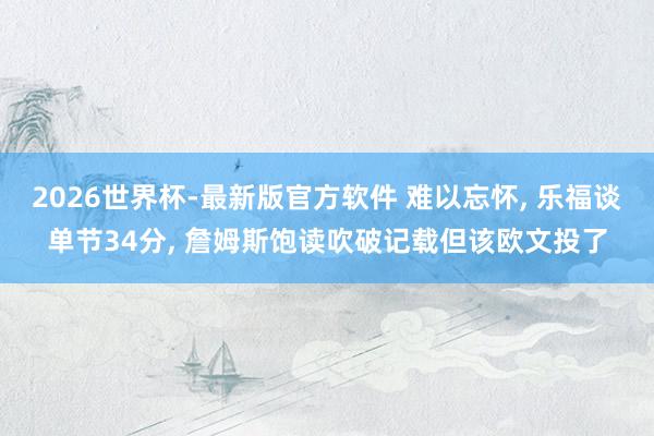 2026世界杯-最新版官方软件 难以忘怀， 乐福谈单节34分， 詹姆斯饱读吹破记载但该欧文投了