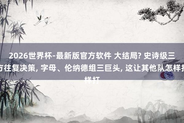 2026世界杯-最新版官方软件 大结局? 史诗级三方往复决策， 字母、伦纳德组三巨头， 这让其他队怎样打