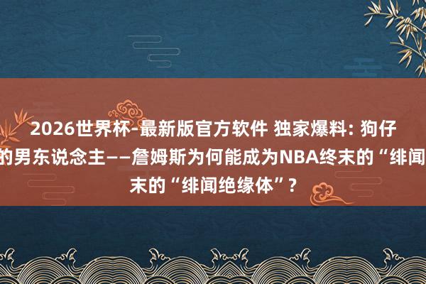 2026世界杯-最新版官方软件 独家爆料: 狗仔队齐毁灭的男东说念主——詹姆斯为何能成为NBA终末的“绯闻绝缘体”?