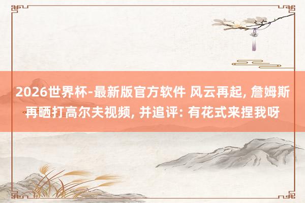 2026世界杯-最新版官方软件 风云再起， 詹姆斯再晒打高尔夫视频， 并追评: 有花式来捏我呀