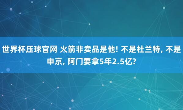 世界杯压球官网 火箭非卖品是他! 不是杜兰特， 不是申京， 阿门要拿5年2.5亿?