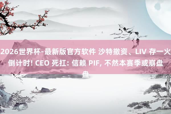 2026世界杯-最新版官方软件 沙特撤资、LIV 存一火倒计时! CEO 死扛: 信赖 PIF， 不然本赛季或崩盘