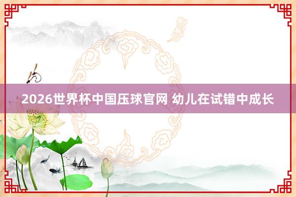 2026世界杯中国压球官网 幼儿在试错中成长