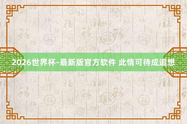 2026世界杯-最新版官方软件 此情可待成追想