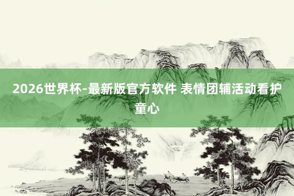 2026世界杯-最新版官方软件 表情团辅活动看护童心