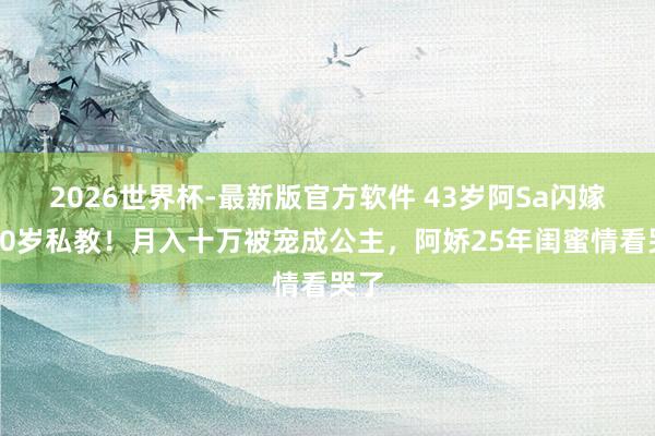 2026世界杯-最新版官方软件 43岁阿Sa闪嫁小10岁私教！月入十万被宠成公主，阿娇25年闺蜜情看哭了