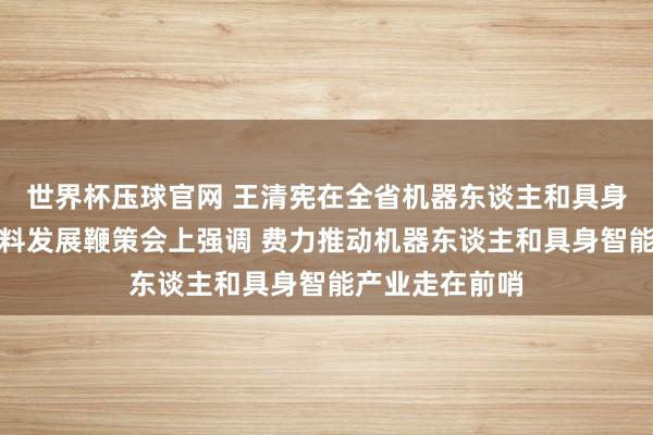 世界杯压球官网 王清宪在全省机器东谈主和具身智能产业高质料发展鞭策会上强调 费力推动机器东谈主和具身智能产业走在前哨