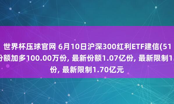 世界杯压球官网 6月10日沪深300红利ETF建信(512530)份额加多100.00万份， 最新份额1.07亿份， 最新限制1.70亿元
