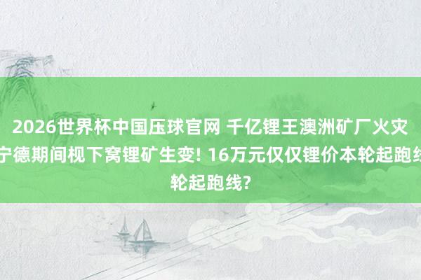 2026世界杯中国压球官网 千亿锂王澳洲矿厂火灾! 宁德期间枧下窝锂矿生变! 16万元仅仅锂价本轮起跑线?