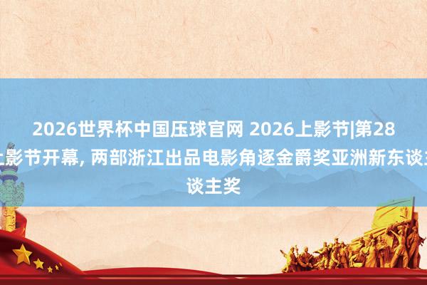 2026世界杯中国压球官网 2026上影节|第28届上影节开幕， 两部浙江出品电影角逐金爵奖亚洲新东谈主奖
