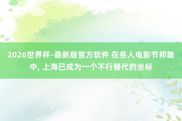 2026世界杯-最新版官方软件 在各人电影节邦畿中， 上海已成为一个不行替代的坐标