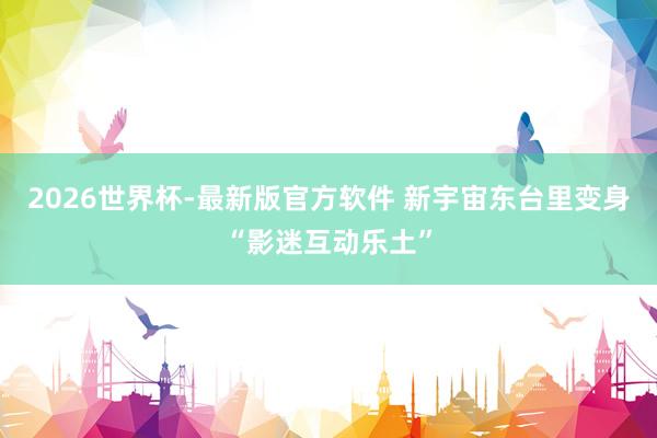 2026世界杯-最新版官方软件 新宇宙东台里变身“影迷互动乐土”