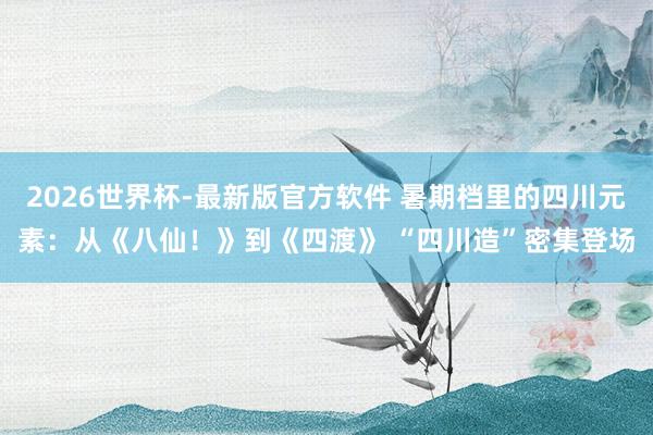 2026世界杯-最新版官方软件 暑期档里的四川元素：从《八仙！》到《四渡》 “四川造”密集登场