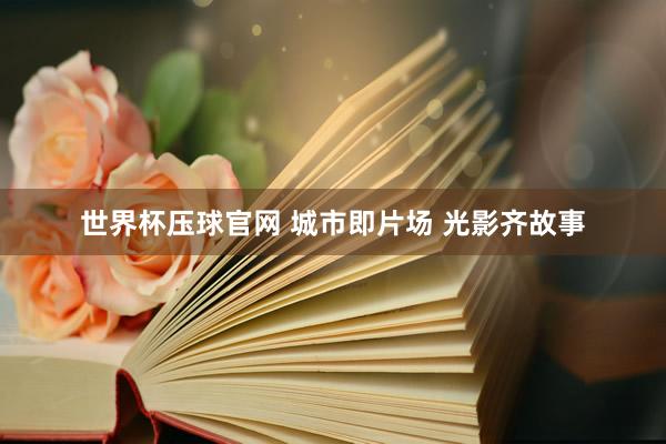 世界杯压球官网 城市即片场 光影齐故事