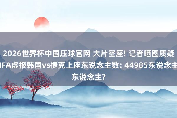 2026世界杯中国压球官网 大片空座! 记者晒图质疑FIFA虚报韩国vs捷克上座东说念主数: 44985东说念主?