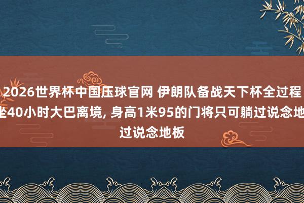 2026世界杯中国压球官网 伊朗队备战天下杯全过程: 坐40小时大巴离境， 身高1米95的门将只可躺过说念地板