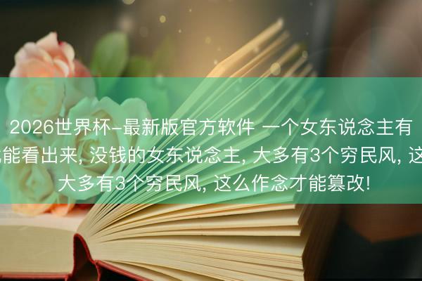 2026世界杯-最新版官方软件 一个女东说念主有钱没钱， 很容易就能看出来， 没钱的女东说念主， 大多有3个穷民风， 这么作念才能篡改!