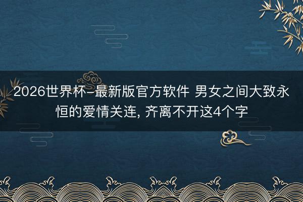 2026世界杯-最新版官方软件 男女之间大致永恒的爱情关连, 齐离不开这4个字